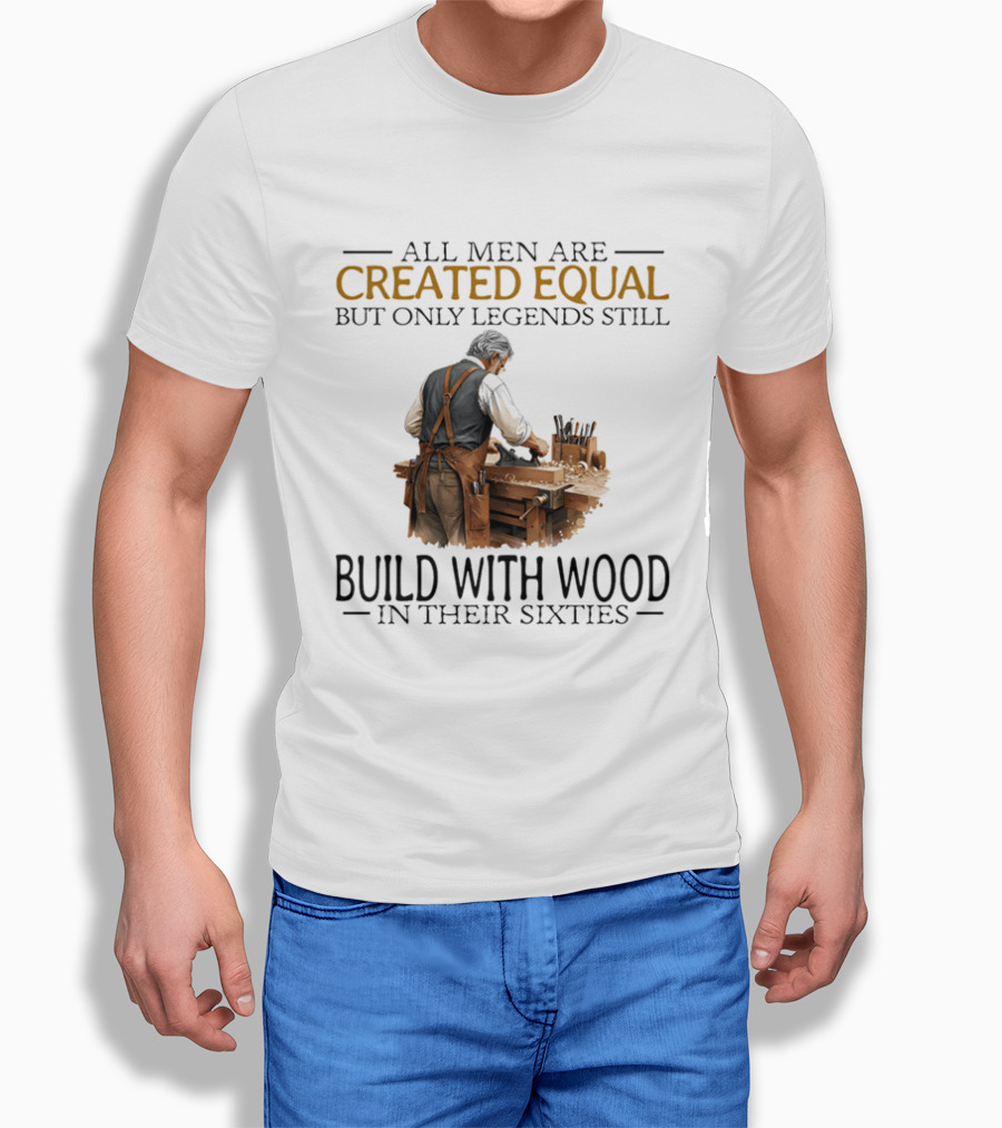 All Men Are Created Equal But Only Legends Still Build With Wood In Their Sixties Woodworking T-Shirt