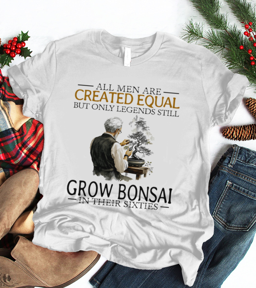 All Men Are Created Equal But Only Legends Still Grow Bonsai In Their Sixties T-Shirt