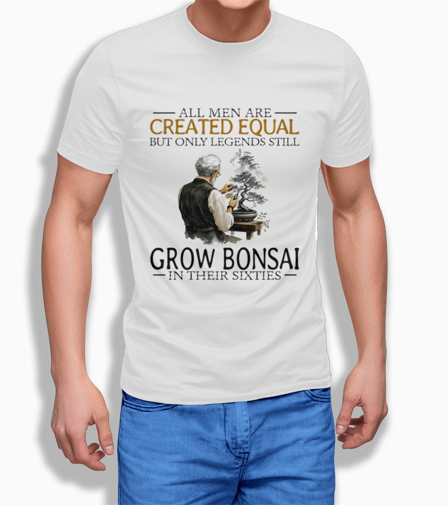 All Men Are Created Equal But Only Legends Still Grow Bonsai In Their Sixties T-Shirt