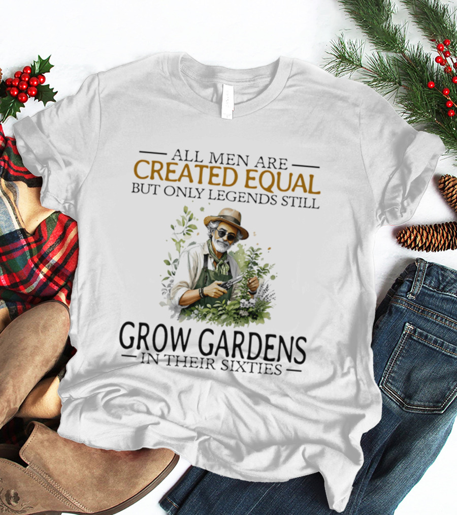 All Men Are Created Equal But Only Legends Still Grow Gardens In Their Sixties Vintage Gardening Enthusiast In Hat And Sunglasses T-Shirt