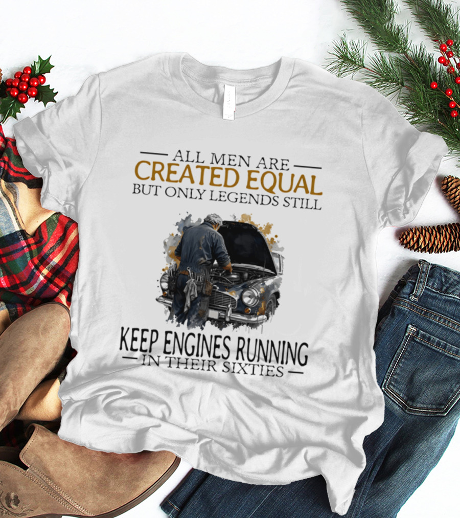 All Men Are Created Equal But Only Legends Keep Engines Running In Their Sixties T-Shirt