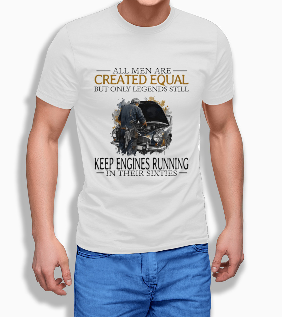 All Men Are Created Equal But Only Legends Keep Engines Running In Their Sixties T-Shirt