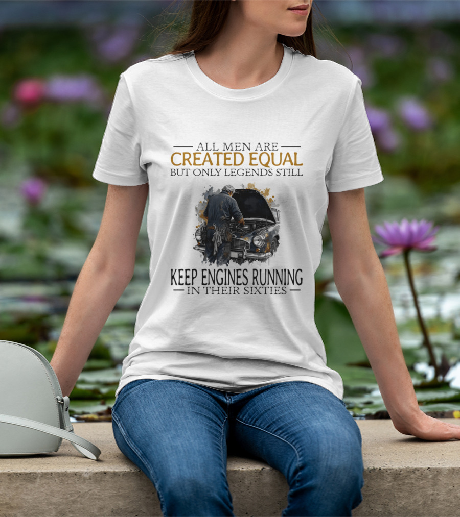 All Men Are Created Equal But Only Legends Keep Engines Running In Their Sixties T-Shirt