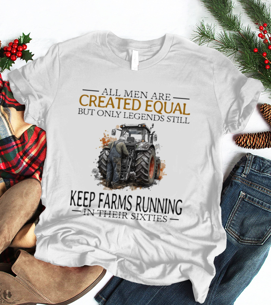 All Men Are Created Equal But Only Legends Keep Farms Running In Their Sixties T-Shirt