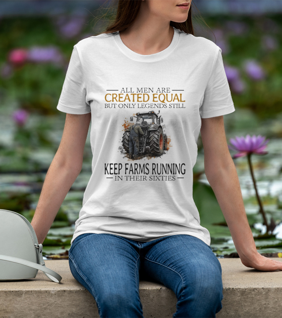 All Men Are Created Equal But Only Legends Keep Farms Running In Their Sixties T-Shirt