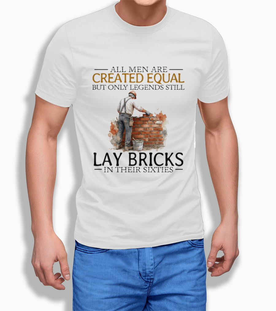 All Men Are Created Equal But Only Legends Still Lay Bricks In Their Sixties T-Shirt