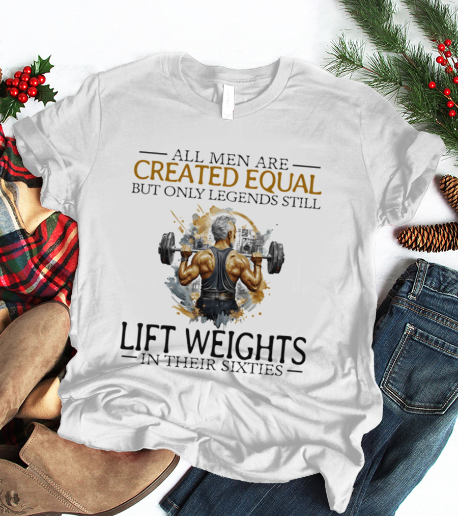 All Men Are Created Equal But Only Legends Still Lift Weights In Their Sixties Bodybuilding Motivation T-Shirt