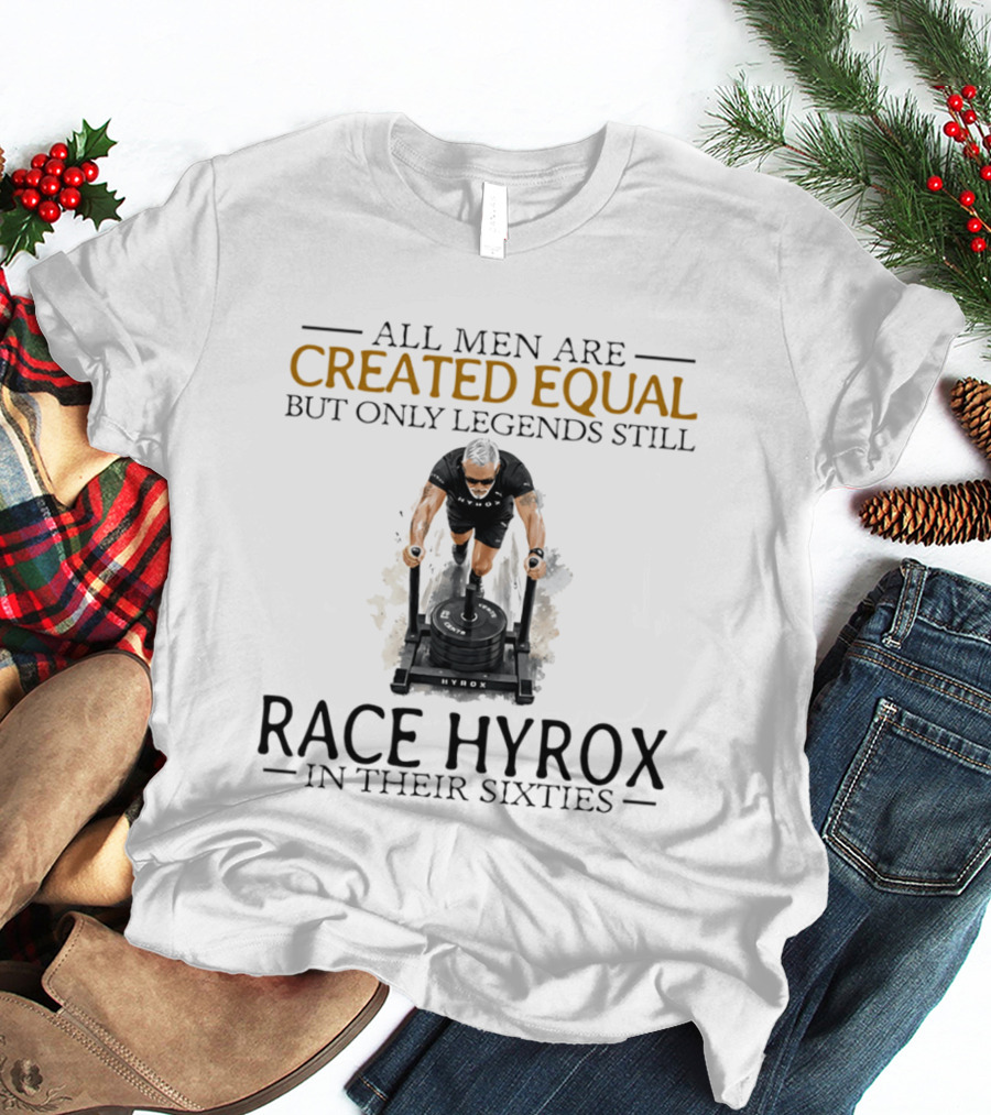 All Men Are Created Equal But Only Legends Still Race Hyrox In Their Sixties Fitness Motivation T-Shirt