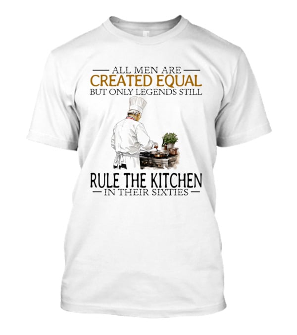 All Men Are Created Equal But Only Legends Still Rule The Kitchen In Their Sixties Chef Cooking T-Shirt