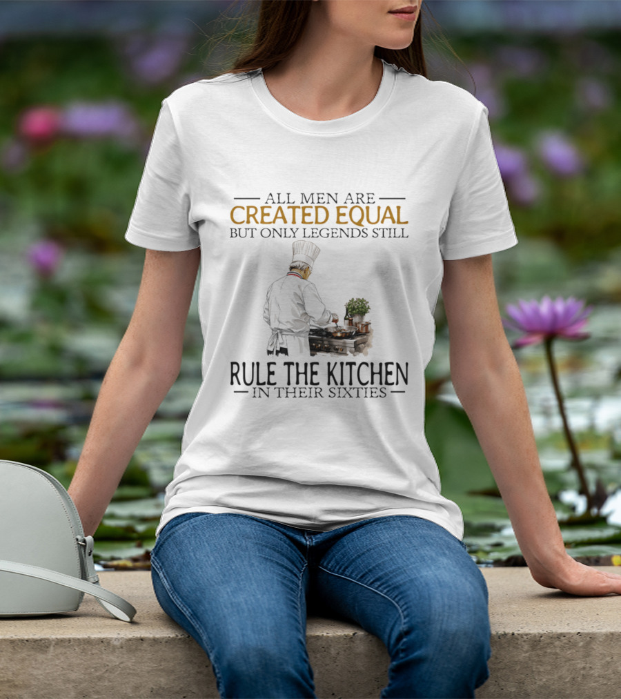 All Men Are Created Equal But Only Legends Still Rule The Kitchen In Their Sixties Chef Cooking T-Shirt