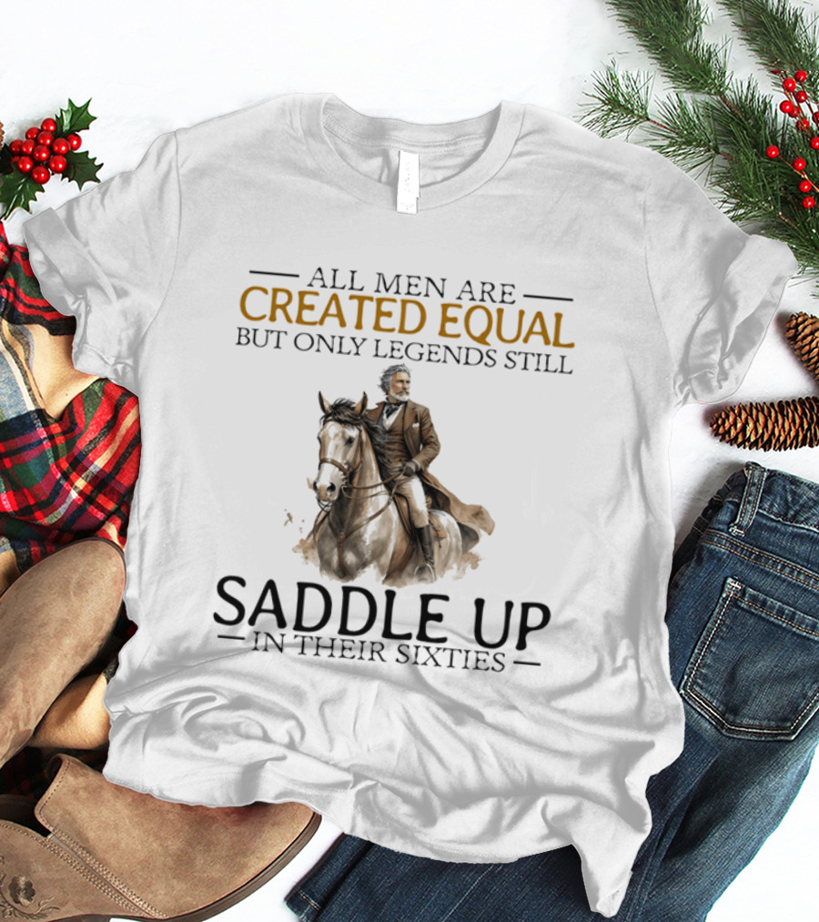 All Men Are Created Equal But Only Legends Still Saddle Up In Their Sixties Riding Cowboy Horse T-Shirt