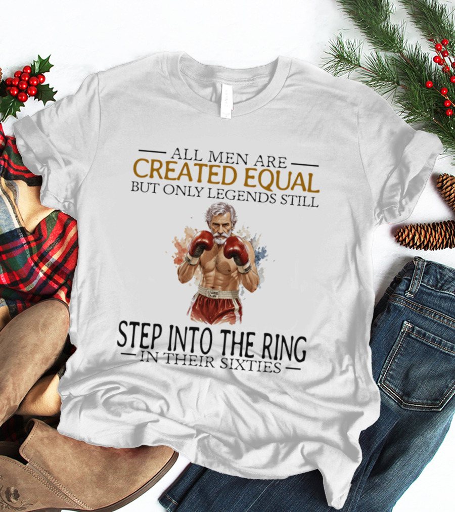 All Men Are Created Equal But Only Legends Still Step Into The Ring In Their Sixties T-Shirt