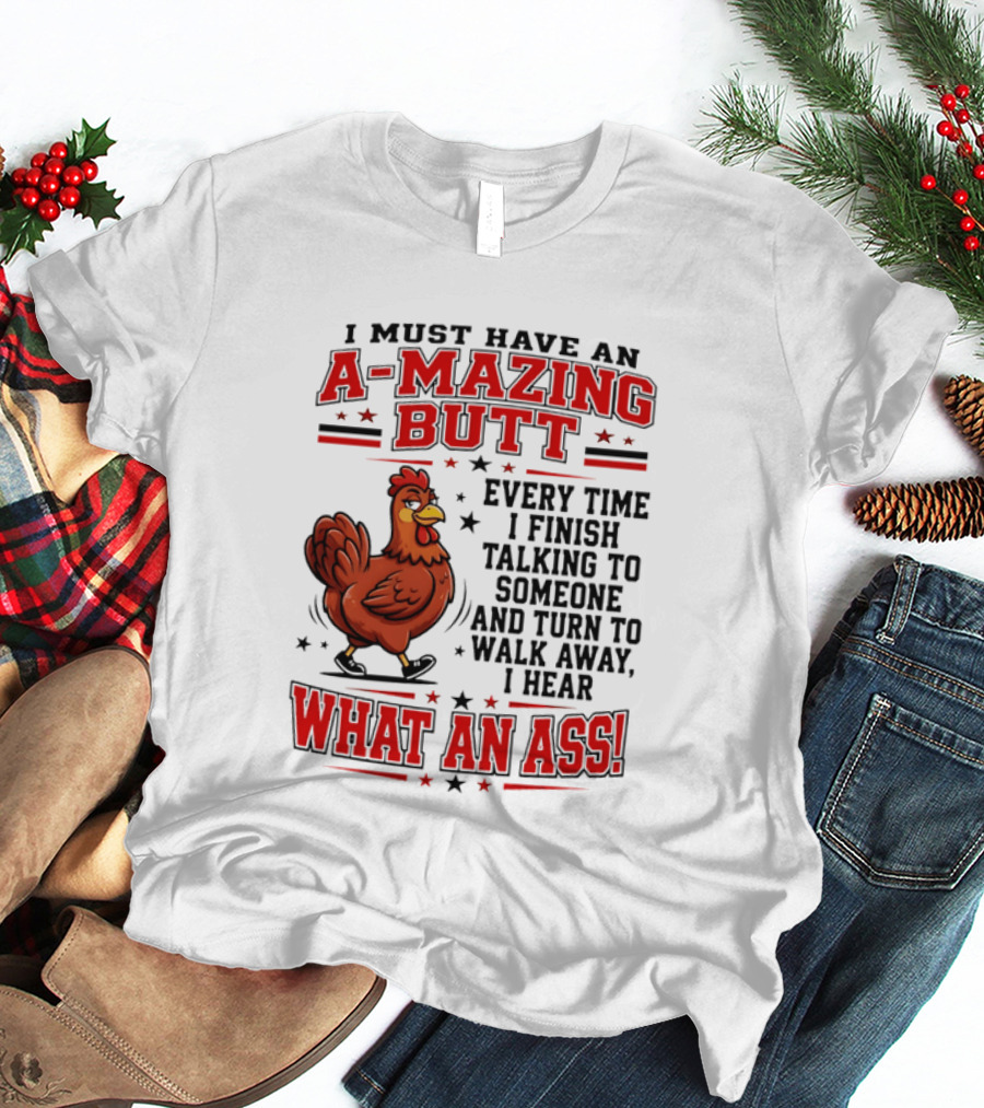 I Must Have An A Mazing Butt Every Time I Finish Talking To Someone And Turn To Walk Away I Hear What An Ass Chicken T-Shirt