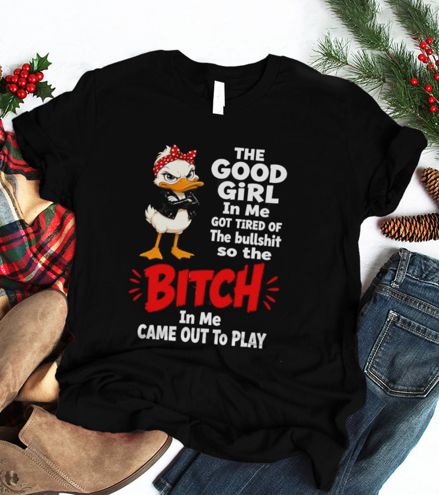 Duck The Good Girl In Me Got Tired Of The Bullshit So The Bitch Came Out To Play T-Shirt