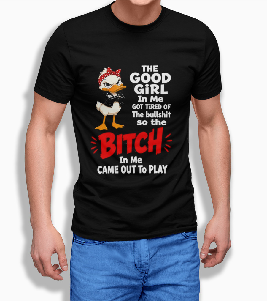 Duck The Good Girl In Me Got Tired Of The Bullshit So The Bitch Came Out To Play T-Shirt