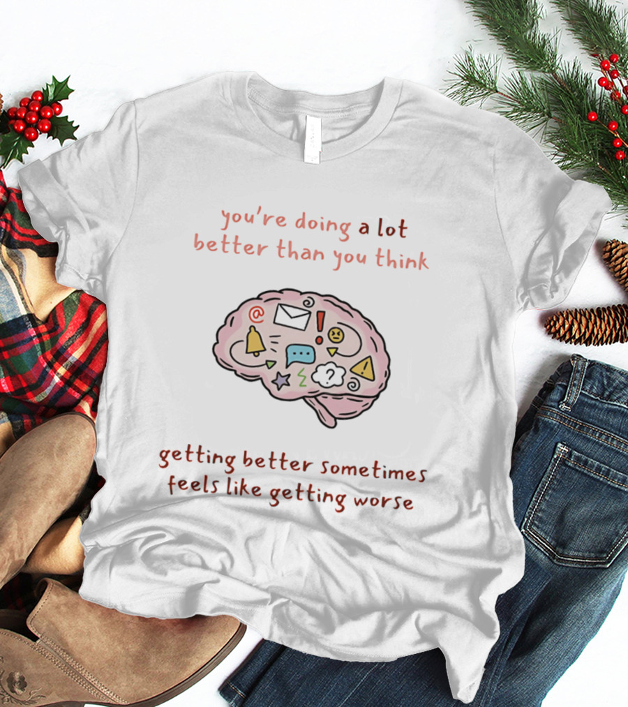 You're Doing A Lot Better Than You Think Getting Better Sometimes Feels Like Getting Worse Brain T-Shirt