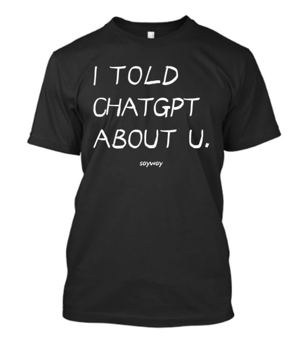 I Told ChatGPT About U Sayway Artificial Intelligence Humor T-Shirt