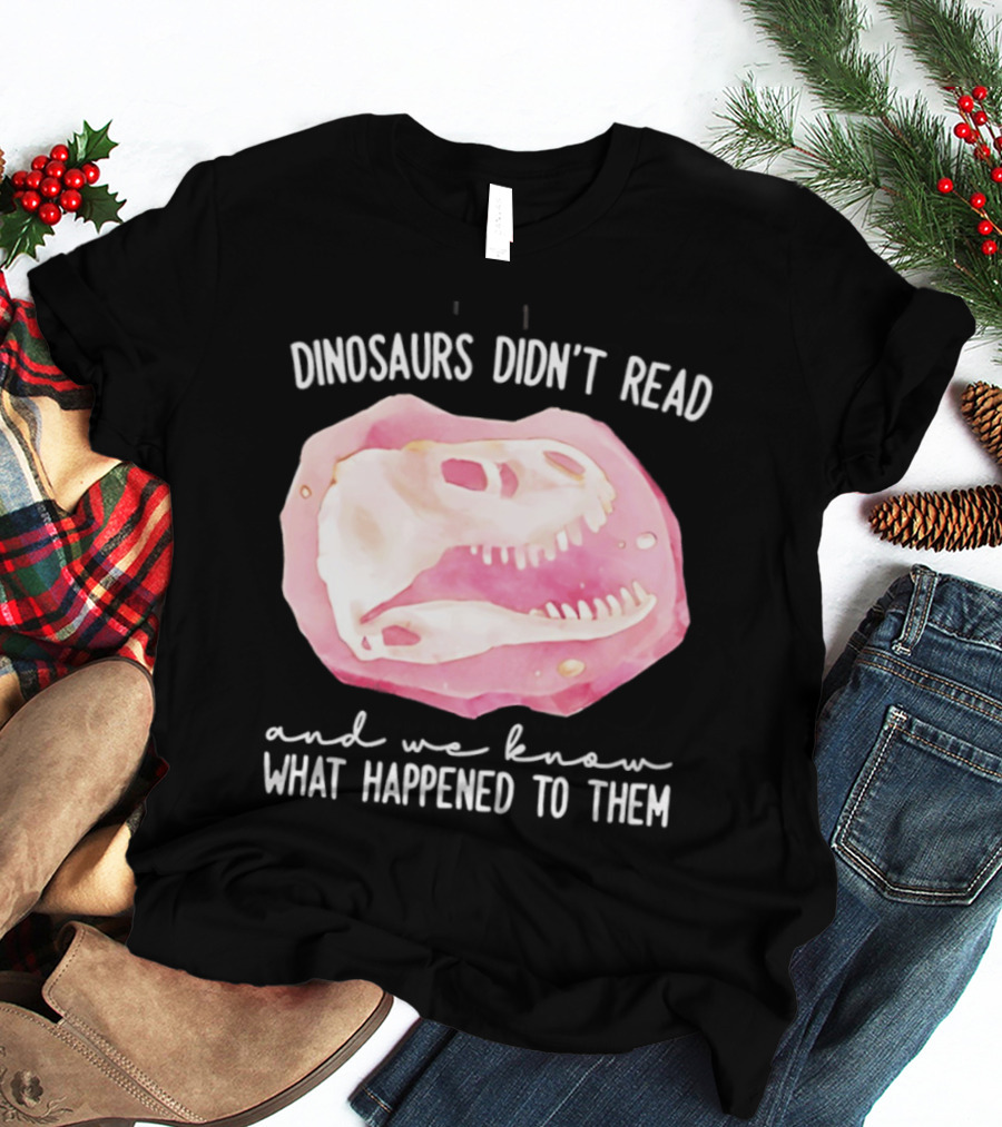 Dinosaurs Didn't Read And We Know What Happened To Them Skull T-Shirt