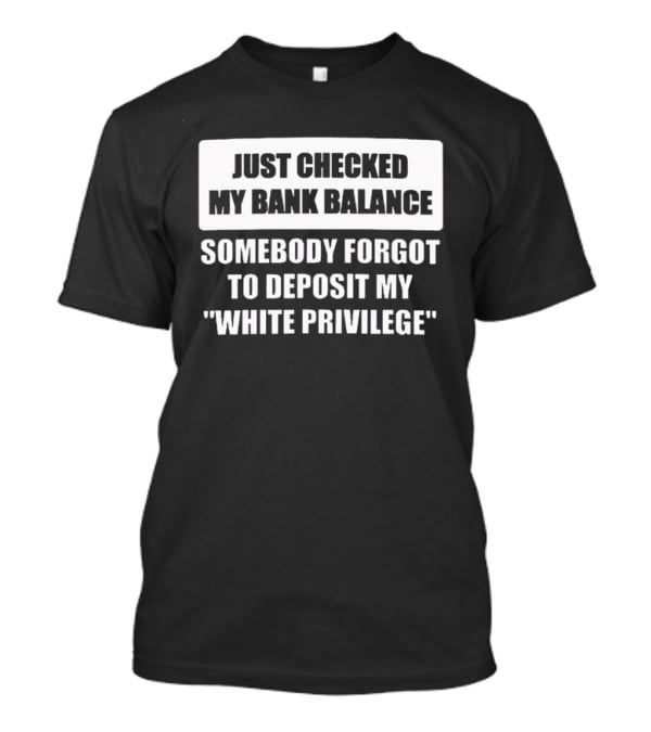 Just Checked My Bank Balance Somebody Forgot To Deposit My White Privilege T-Shirt