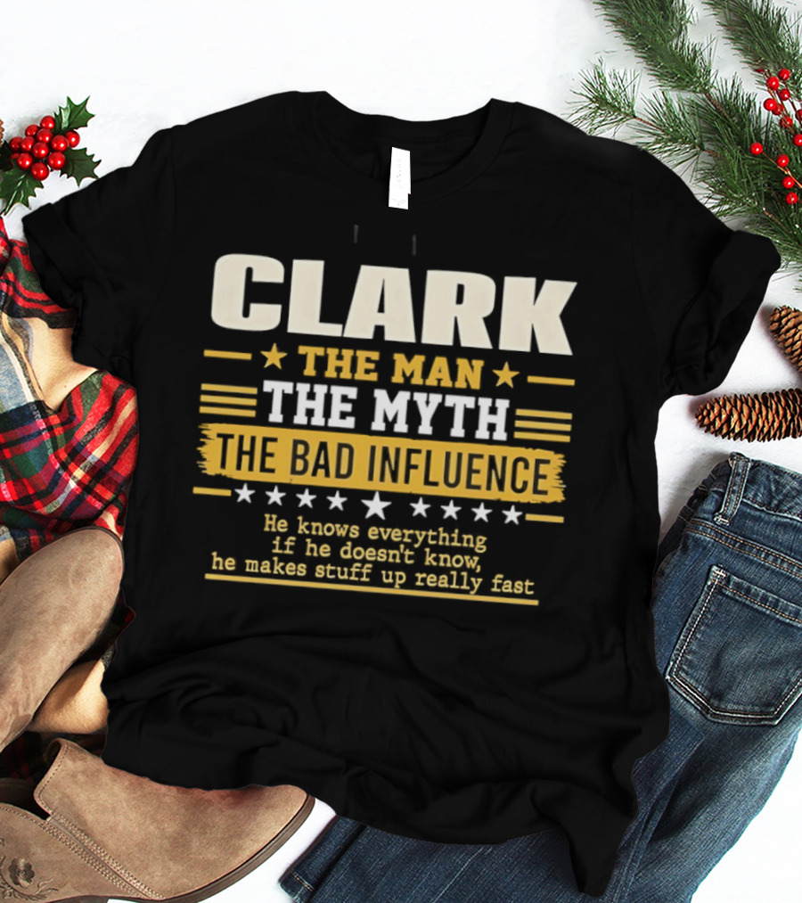 Clark The Man The Myth The Bad Influence He Knows Everything Makes Stuff Up Fast T-Shirt