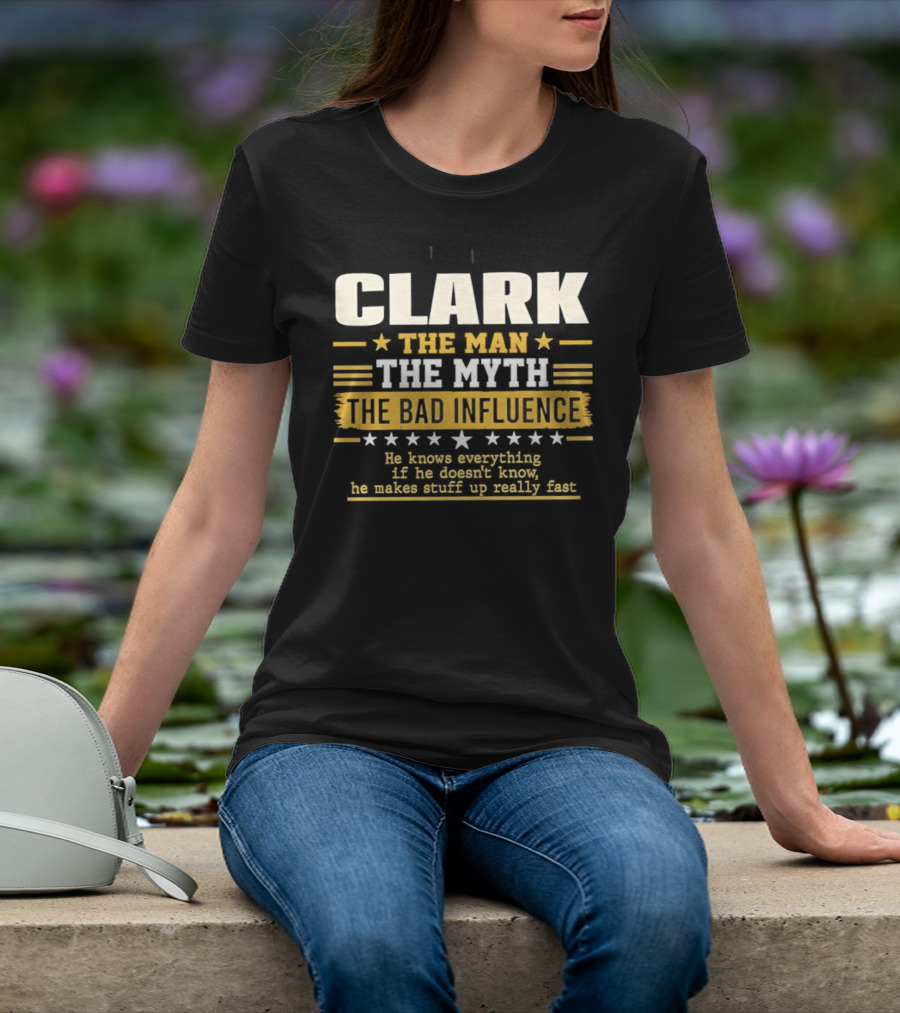 Clark The Man The Myth The Bad Influence He Knows Everything Makes Stuff Up Fast T-Shirt