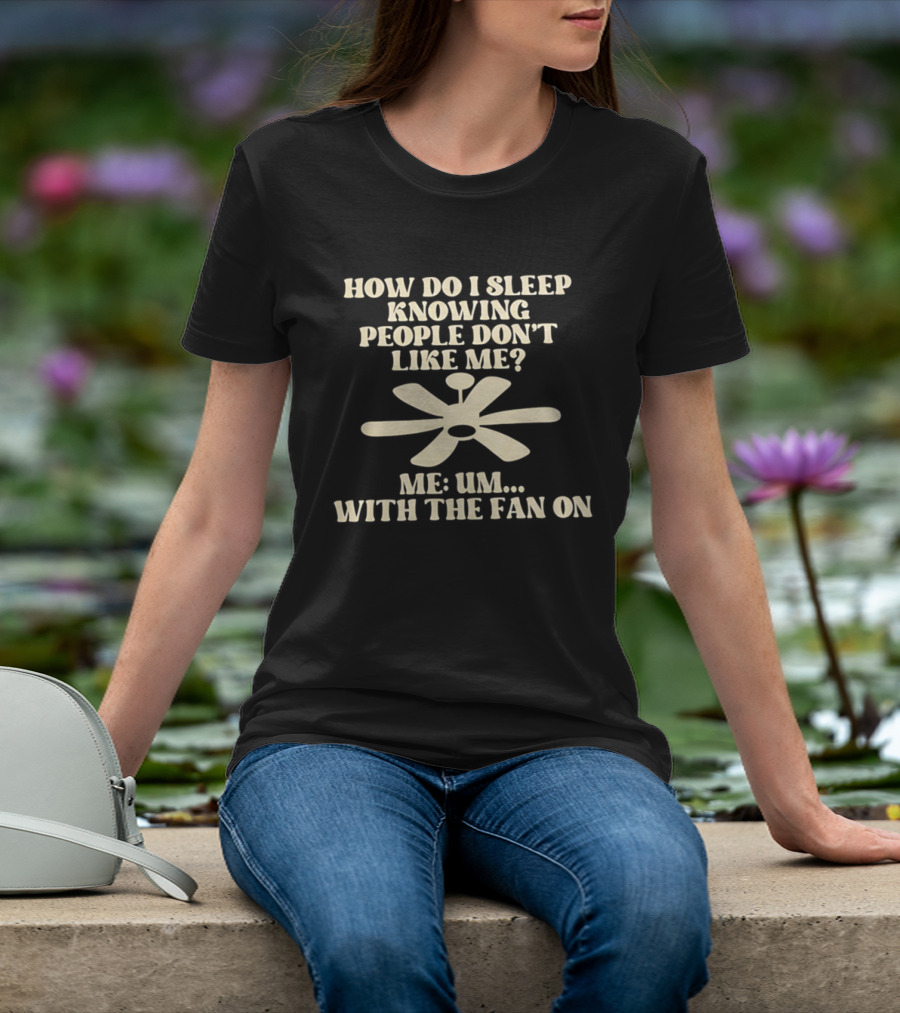 How Do I Sleep Knowing People Don't Like Me Me Um With The Fan On T-Shirt