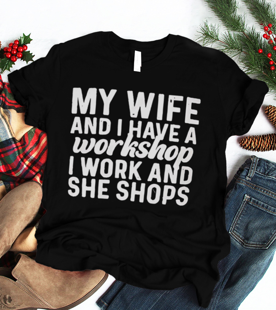 My Wife And I Have A Workshop I Work And She Shops T-Shirt