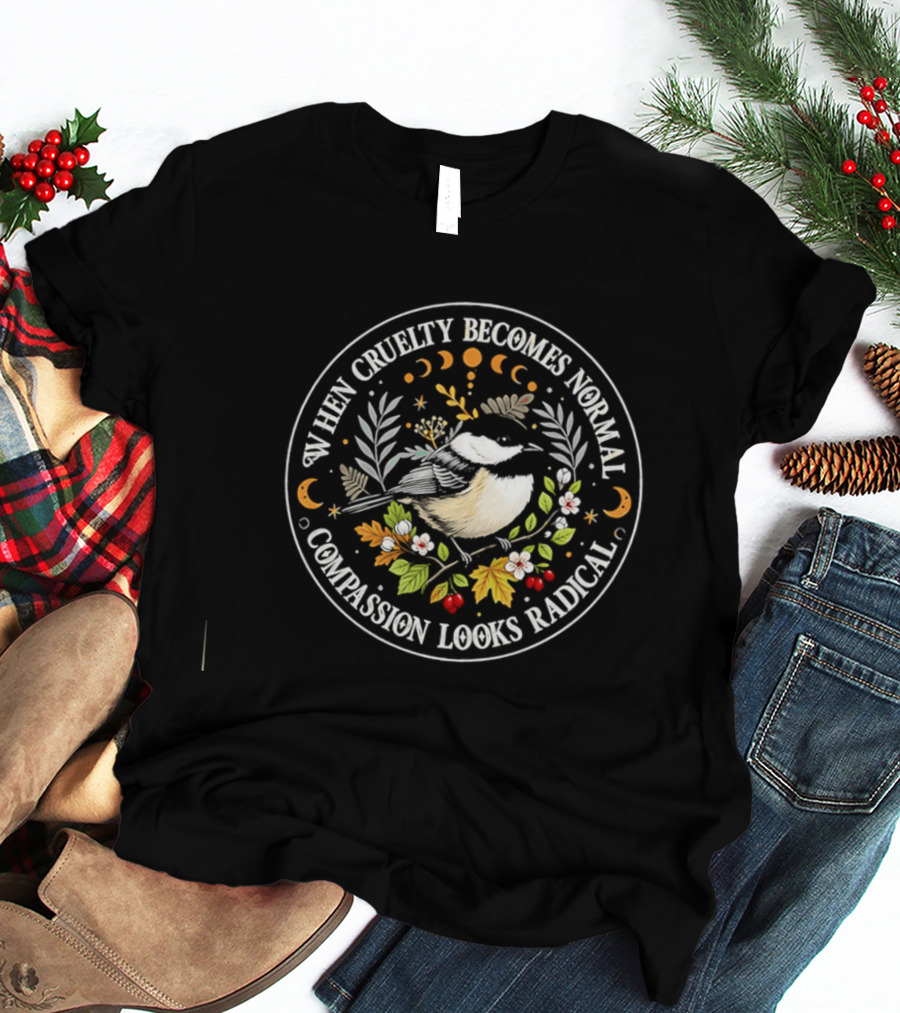 When Cruelty Becomes Normal Compassion Looks Radical Floral Chickadee Nature Motif T-Shirt