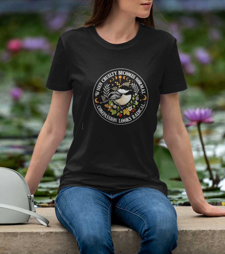 When Cruelty Becomes Normal Compassion Looks Radical Floral Chickadee Nature Motif T-Shirt