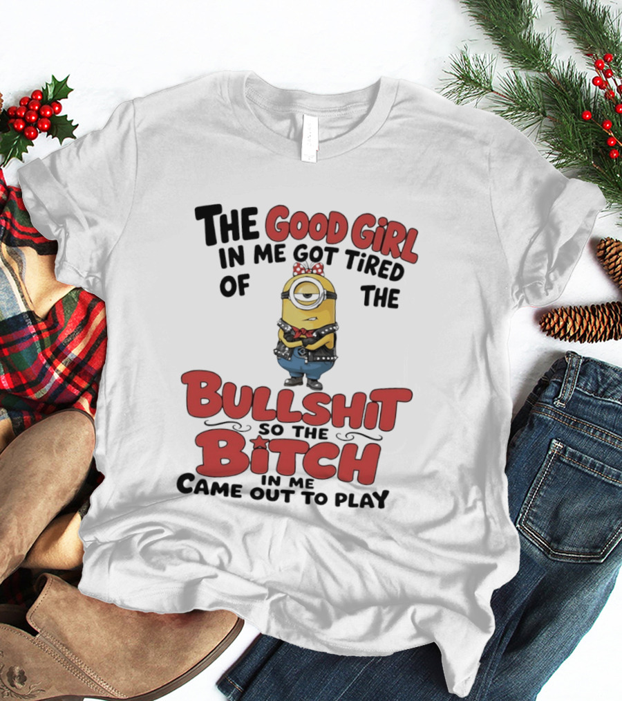 Minion The Good Girl In Me Got Tired Of The Bullshit So The Bitch Came Out To Play T-Shirt