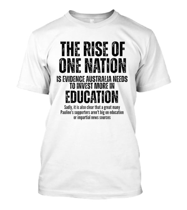 The Rise Of One Nation Is Evidence Australia Needs Education Investment Paulines Support Implies Lack Of Education Or Impartial News Sources T-Shirt