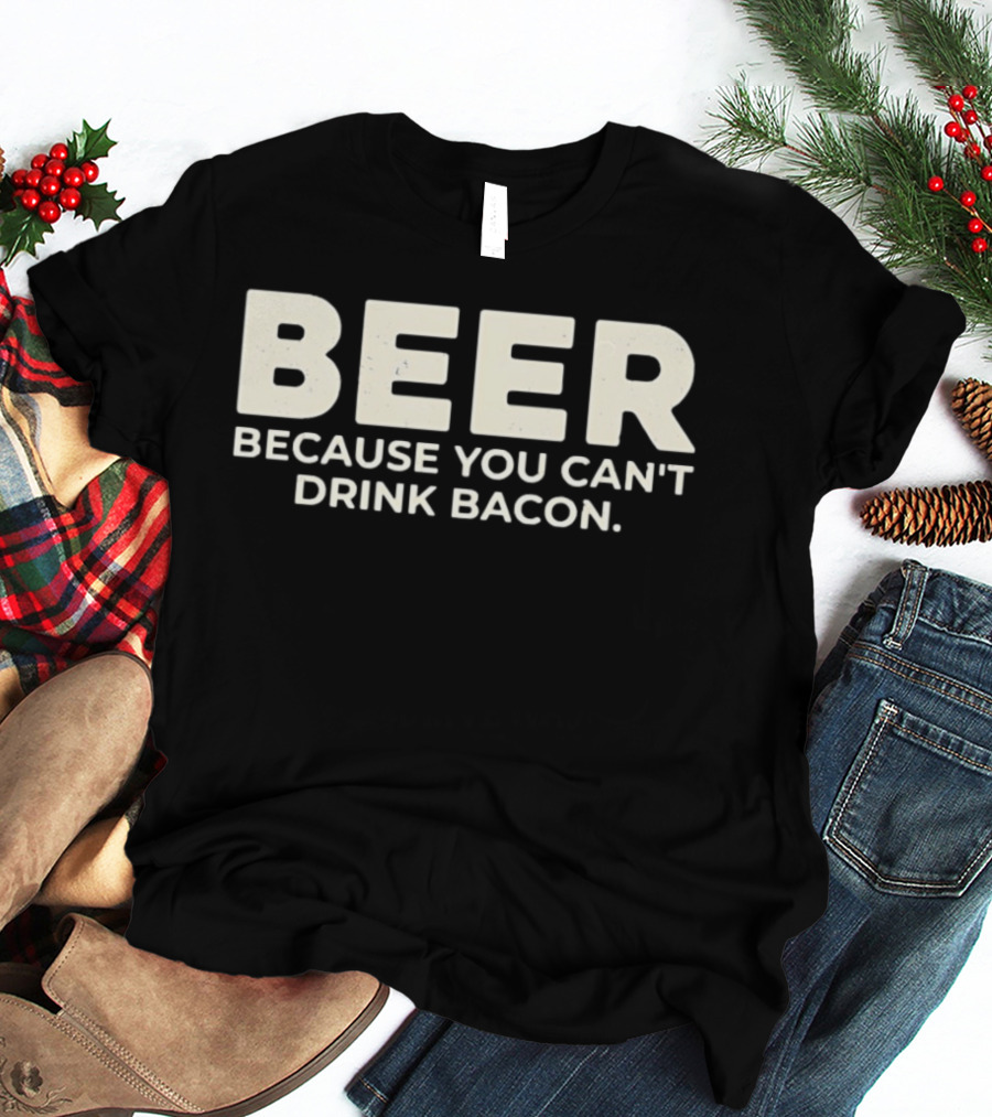 Beer Because You Can't Drink Bacon T-Shirt