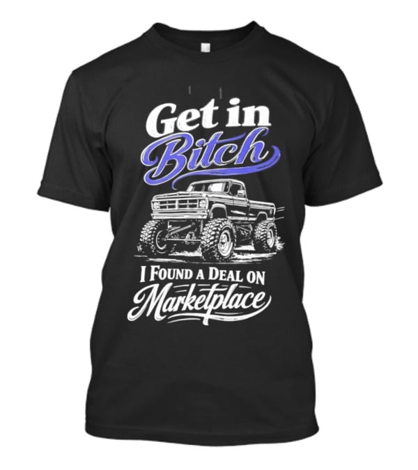 Get In Bitch I Found A Deal On Marketplace With Monster Truck Enthusiast Humor T-Shirt