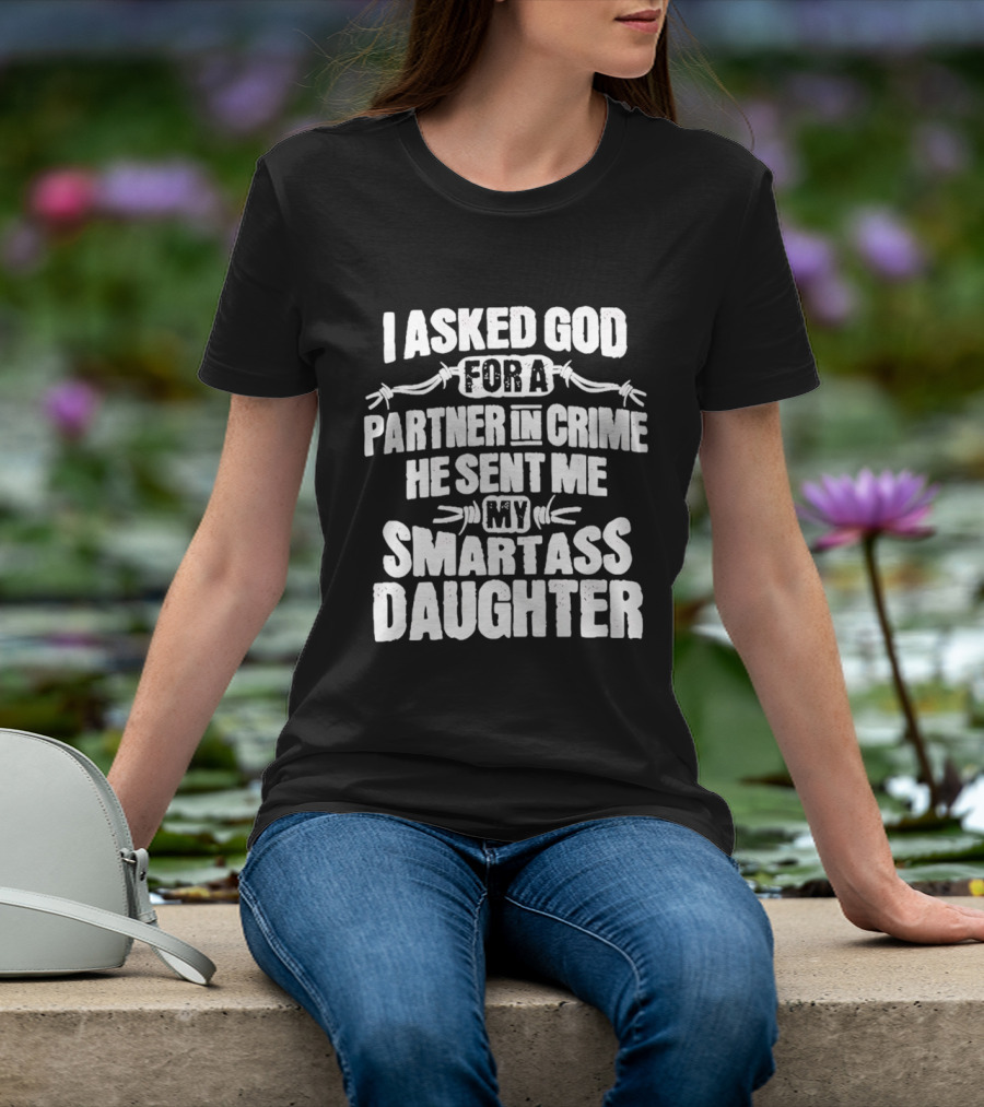 I Asked God For A Partner In Crime He Sent Me My Smartass Daughter T-Shirt