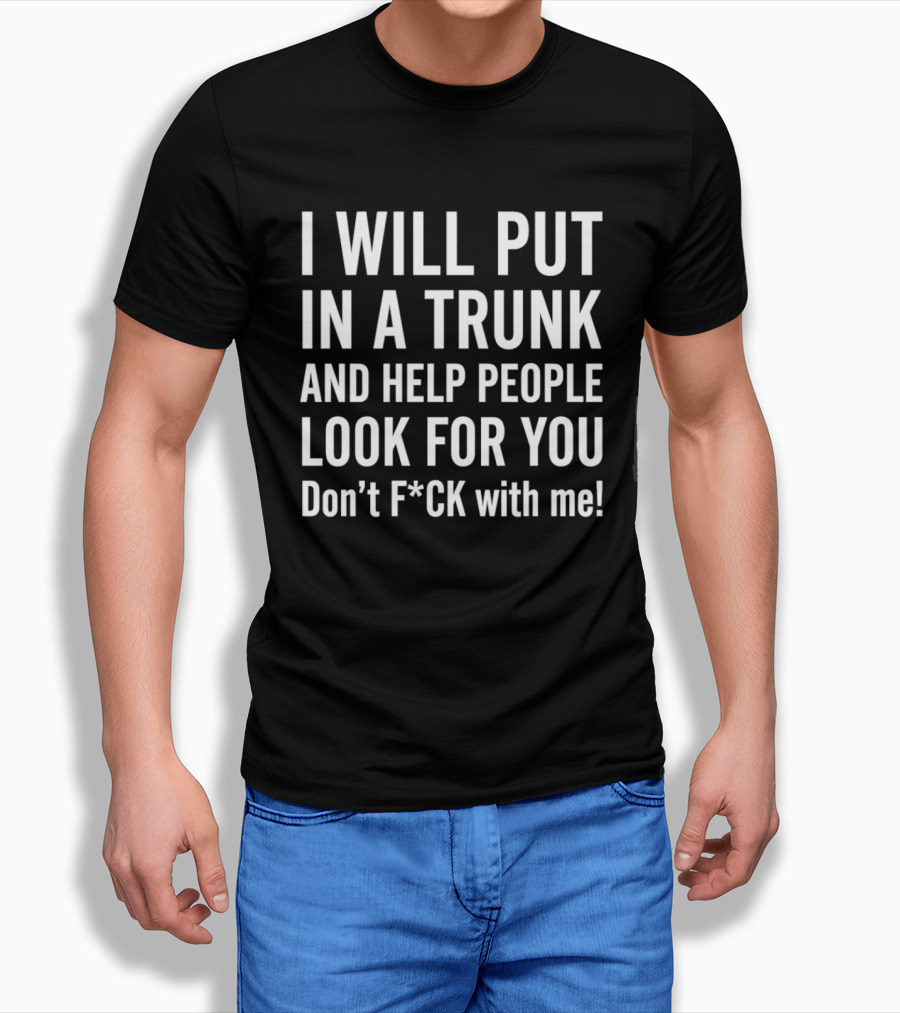 I Will Put In A Trunk And Help People Look For You Don't F*ck With Me T-Shirt