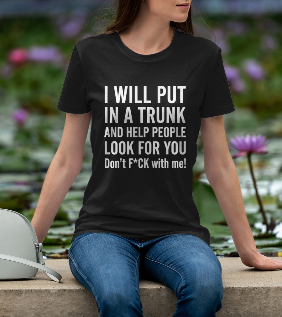 I Will Put In A Trunk And Help People Look For You Don't F*ck With Me T-Shirt