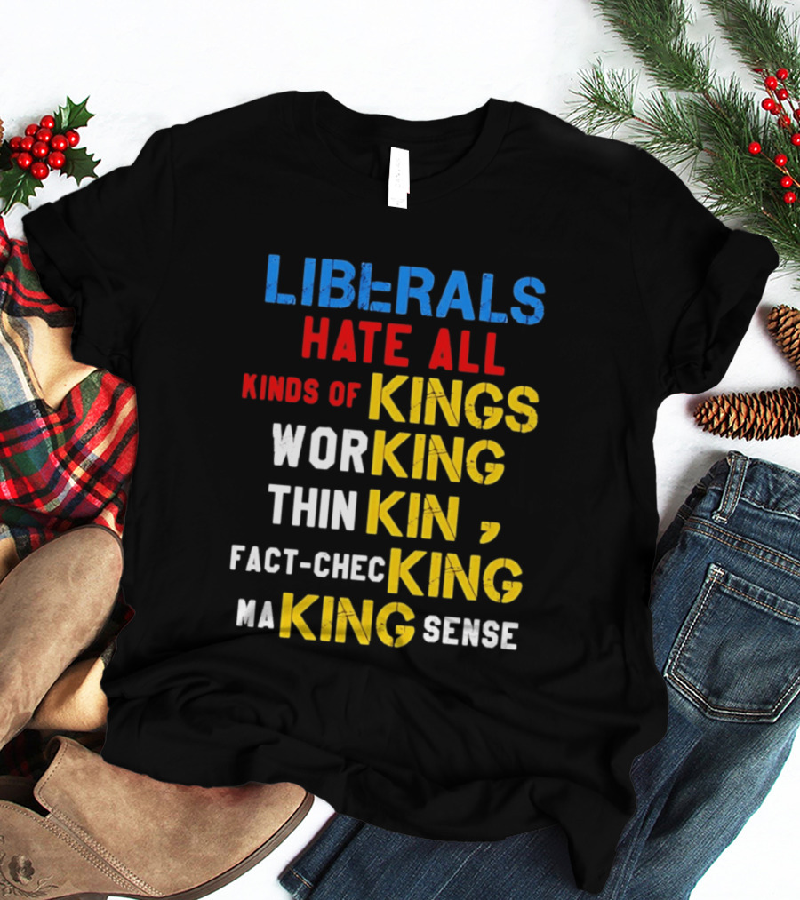 Liberals Hate All Kinds Of Kings Working Thinking Fact Checking Making Sense T-Shirt