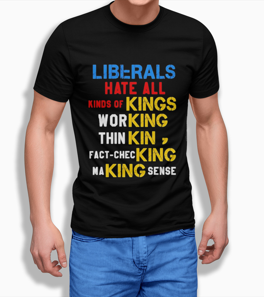 Liberals Hate All Kinds Of Kings Working Thinking Fact Checking Making Sense T-Shirt