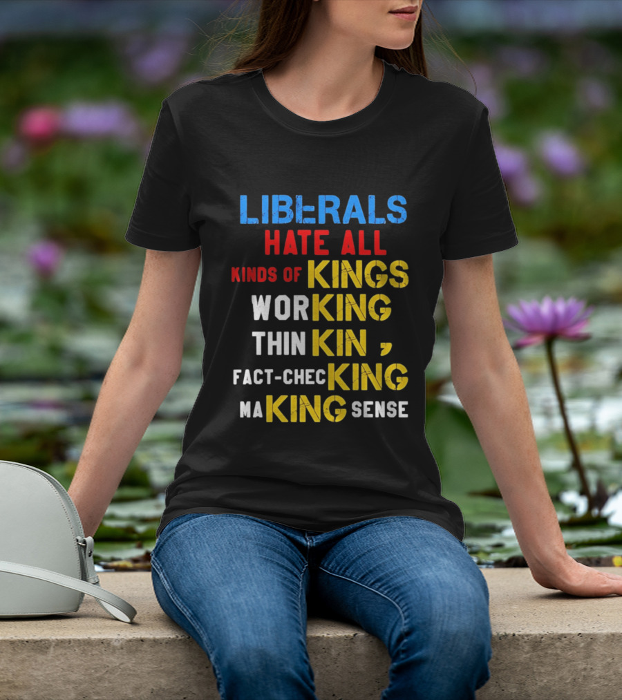 Liberals Hate All Kinds Of Kings Working Thinking Fact Checking Making Sense T-Shirt