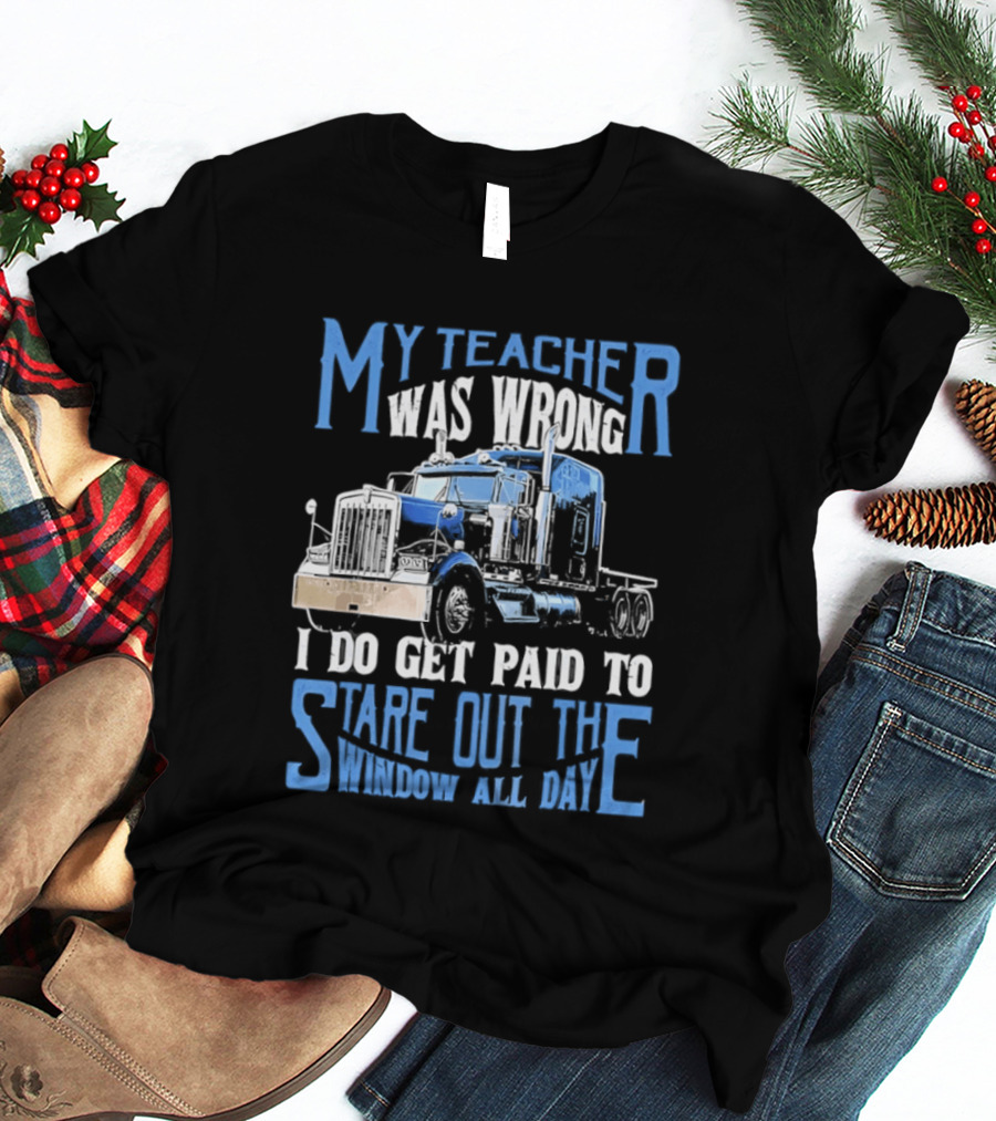 My Teacher Was Wrong I Do Get Paid To Stare Out The Window All Day Truck T-Shirt