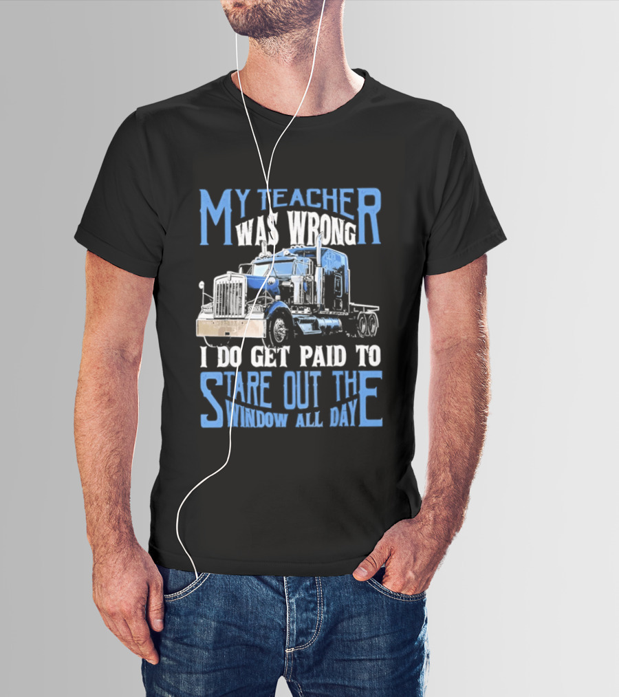 My Teacher Was Wrong I Do Get Paid To Stare Out The Window All Day Truck T-Shirt