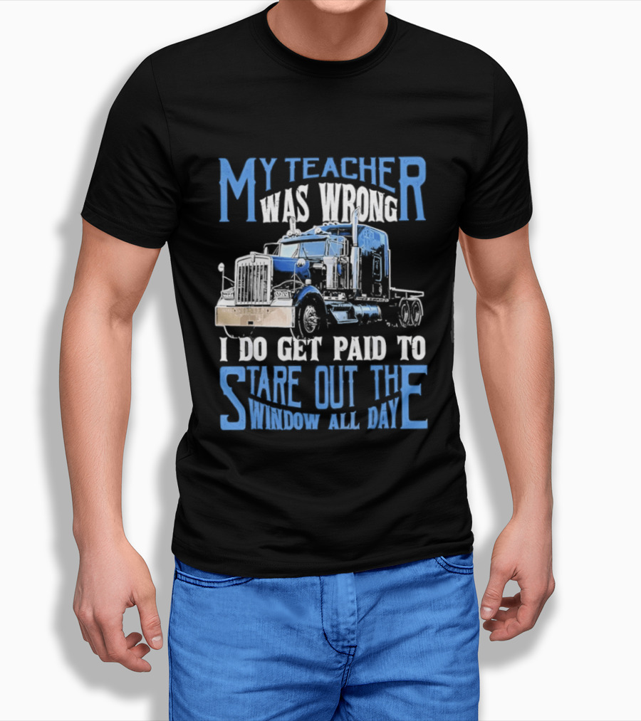 My Teacher Was Wrong I Do Get Paid To Stare Out The Window All Day Truck T-Shirt