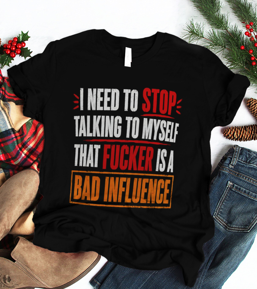 I Need To Stop Talking To Myself That Fucker Is A Bad Influence T-Shirt