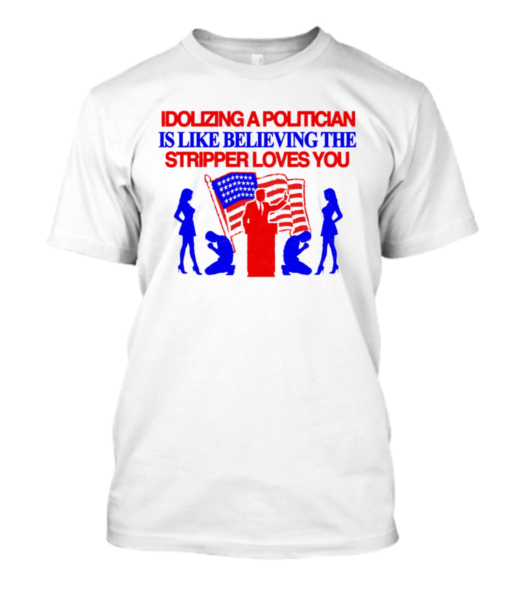 Idolizing A Politician Is Like Believing The Stripper Loves You American Flag Politician T-Shirt