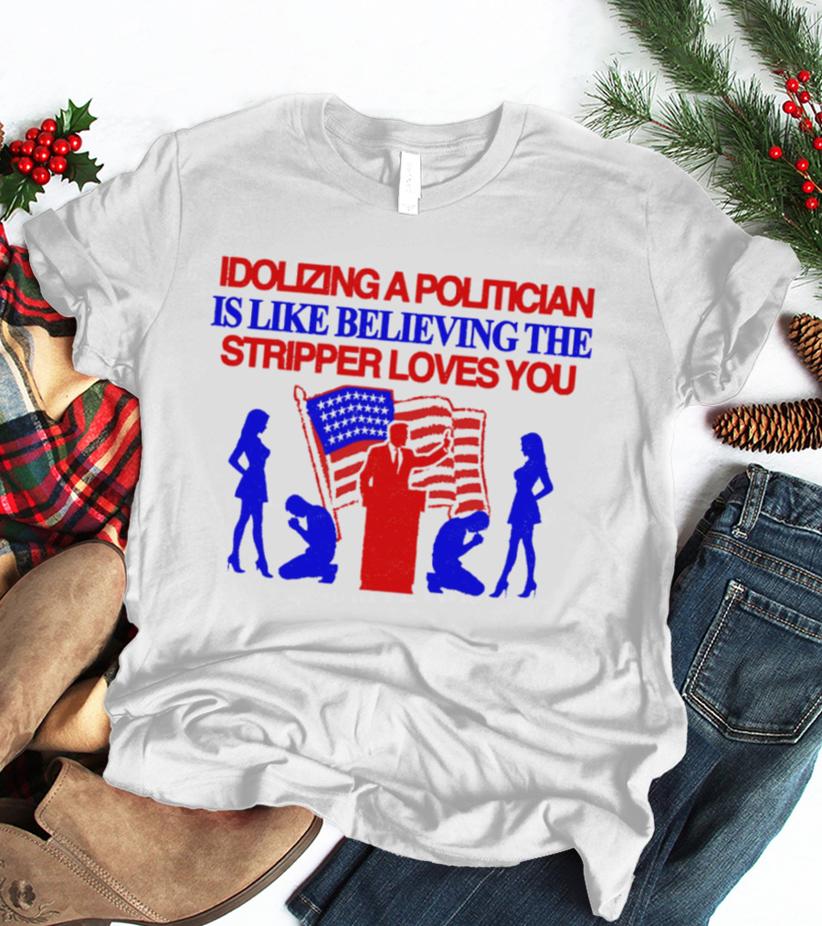 Idolizing A Politician Is Like Believing The Stripper Loves You American Flag Politician T-Shirt