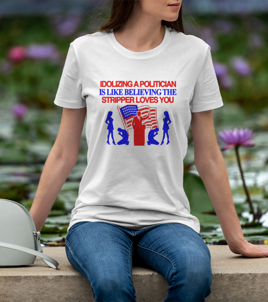 Idolizing A Politician Is Like Believing The Stripper Loves You American Flag Politician T-Shirt