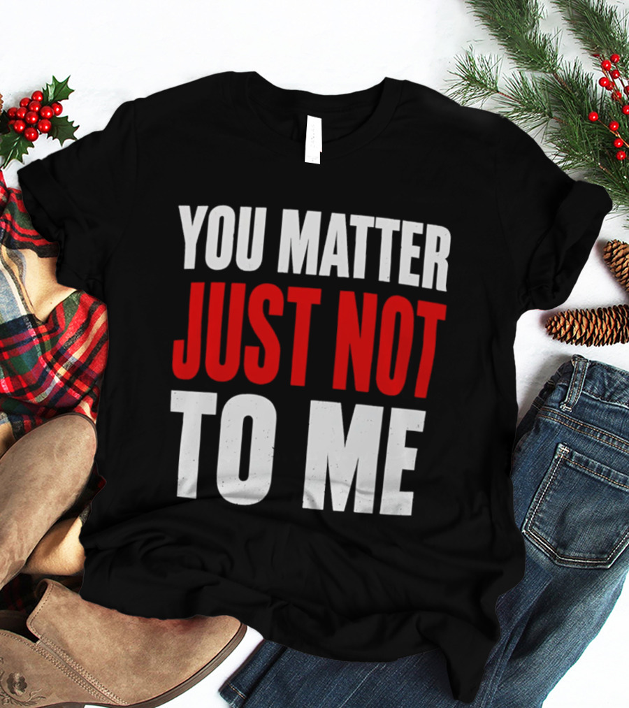 You Matter Just Not To Me T-Shirt