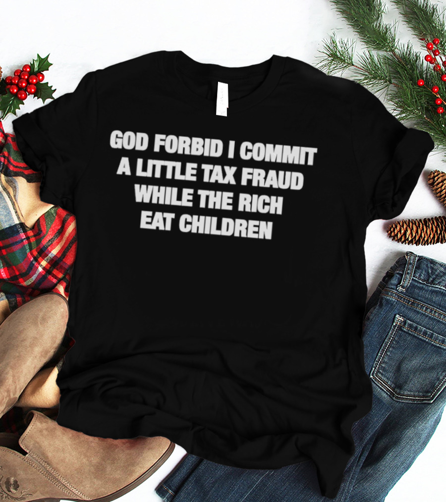 God Forbid I Commit A Little Tax Fraud While The Rich Eat Children T-Shirt