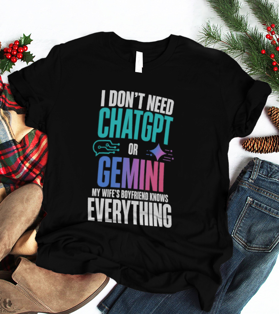 I Don't Need Chatgpt Or Gemini My Wife's Boyfriend Knows Everything T-Shirt