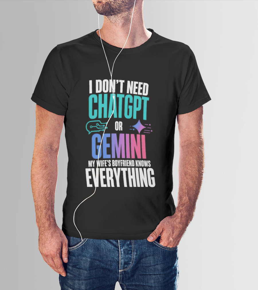 I Don't Need Chatgpt Or Gemini My Wife's Boyfriend Knows Everything T-Shirt